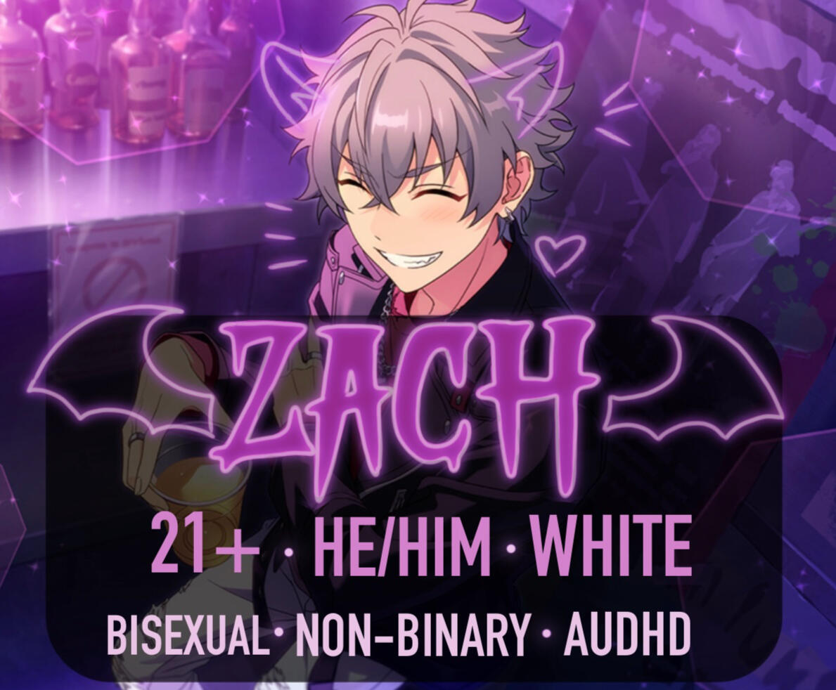 Zach, 21+, He/Him, White, Bisexual, Non Binary, Autism and ADHD.